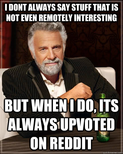 I dont always say stuff that is not even remotely interesting but when I do, its always upvoted on reddit - I dont always say stuff that is not even remotely interesting but when I do, its always upvoted on reddit  The Most Interesting Man In The World