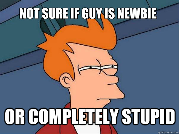 not sure if guy is newbie or completely stupid - not sure if guy is newbie or completely stupid  Futurama Fry