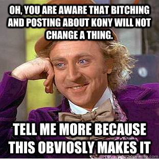 Oh, You are aware that bitching and posting about Kony will not change a thing. Tell me more because this obviosly makes it  Creepy Wonka