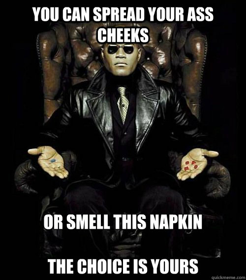 You can spread your ass cheeks or smell this napkin

the choice is yours - You can spread your ass cheeks or smell this napkin

the choice is yours  Morpheus