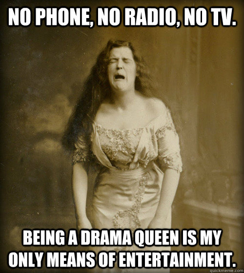 no phone, no radio, no tv. being a drama queen is my only means of entertainment.  1890s Problems