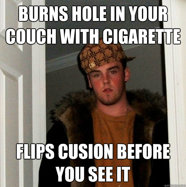 Burns hole in your couch with cigarette flips cusion before you see it  Scumbag Steve