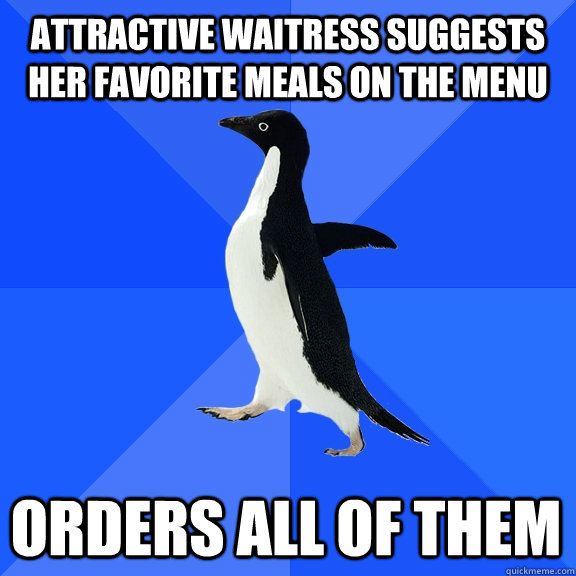 Attractive waitress suggests her favorite meals on the menu Orders all of them  Socially Awkward Penguin