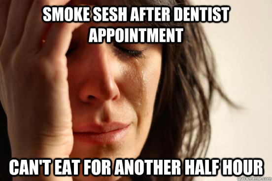 Smoke sesh after dentist appointment can't eat for another half hour  First World Problems