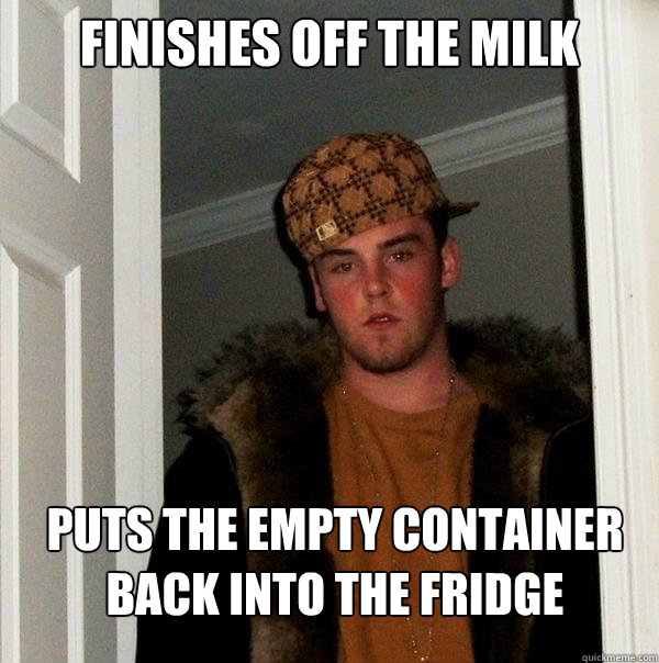 finishes off the milk puts the empty container back into the fridge  Scumbag Steve