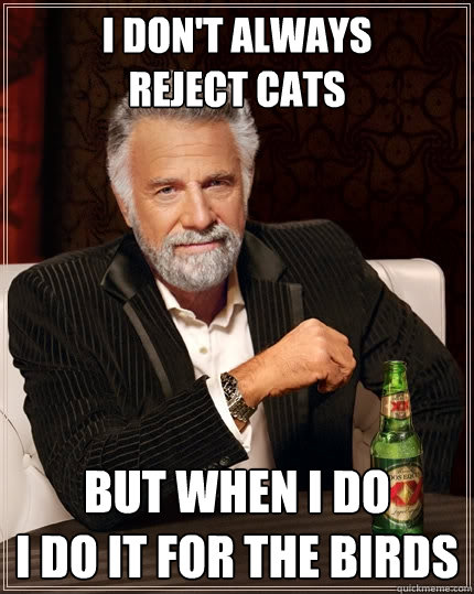 I don't always
reject cats But when I do
I do it for the birds  The Most Interesting Man In The World