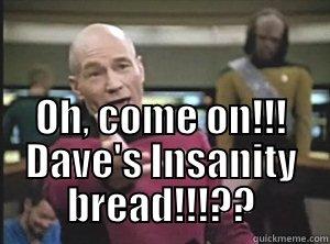 blah blah blabh -  OH, COME ON!!! DAVE'S INSANITY BREAD!!!?? Annoyed Picard