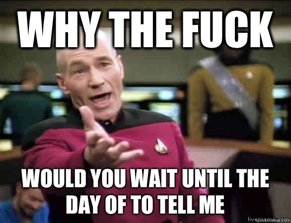 Why the fuck Would you wait until the day of to tell me  Annoyed Picard HD