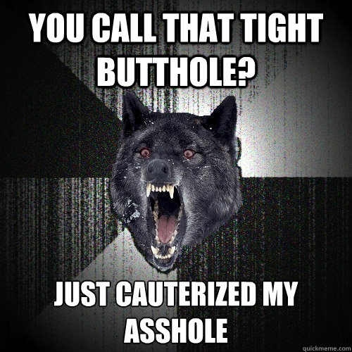 you call that tight butthole? just cauterized my asshole
  Insanity Wolf