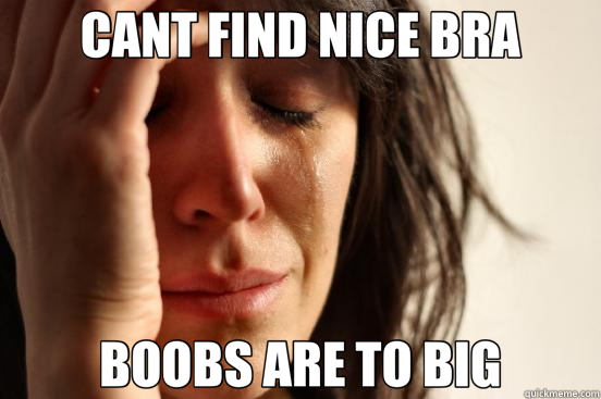 CANT FIND NICE BRA BOOBS ARE TO BIG  First World Problems