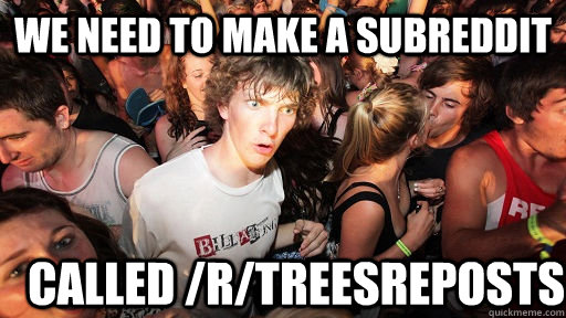 we need to make a subreddit called /r/treesreposts  Sudden Clarity Clarence