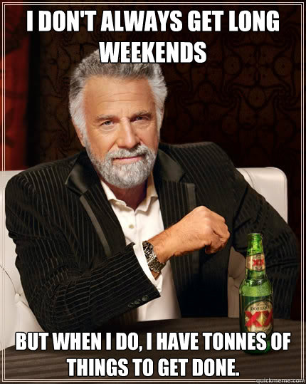 I don't always get long weekends but when I do, I have tonnes of things to get done.  The Most Interesting Man In The World
