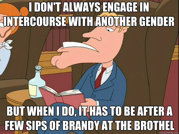 I don't always engage in intercourse with another gender but when i do, it has to be after a few sips of brandy at the brothel  James William Bottomtooth