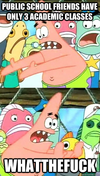 Public school friends have only 3 academic classes WHATTHEFUCK  Push it somewhere else Patrick