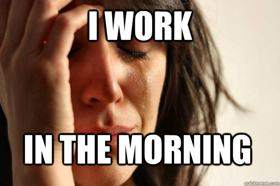 I work in the morning  FirstWorldProblems