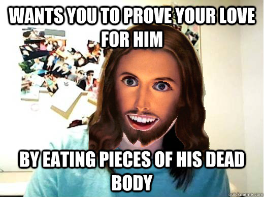 Wants you to prove your love for him by eating pieces of his dead body  Overly Attached Jesus