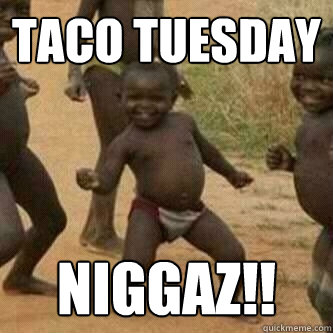 Taco Tuesday niggaz!!  Its friday niggas