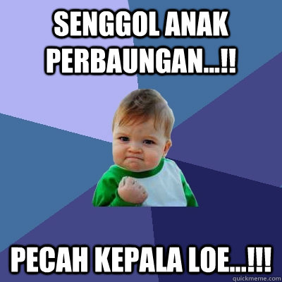 senggol anak perbaungan...!! pecah kepala loe...!!!  Success Kid