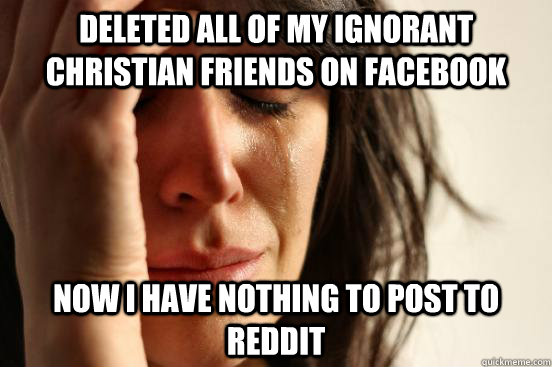 Deleted all of my ignorant Christian friends on Facebook Now I have nothing to post to reddit  First World Problems