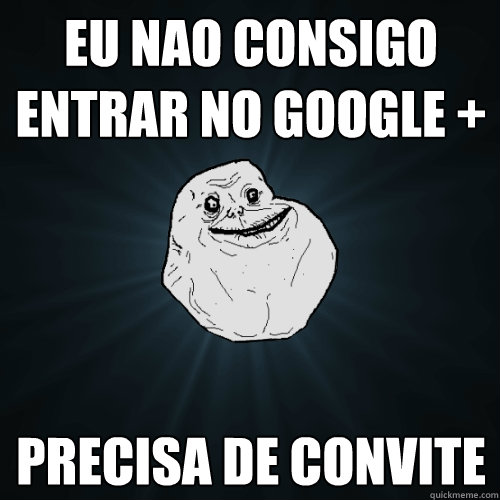 Eu nao consigo entrar no Google + Precisa de convite  Forever Alone