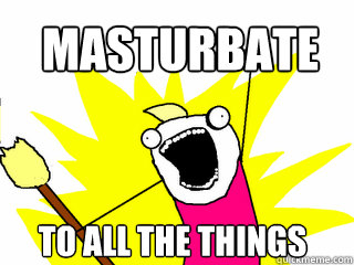 MASTURBATE TO ALL THE THINGS  All The Things
