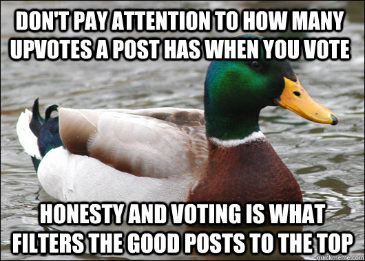 Don't pay attention to how many upvotes a post has when you vote Honesty and voting is what filters the good posts to the top  Actual Advice Mallard