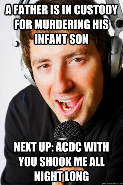 A father is in custody for murdering his infant son Next up: ACDC with You Shook Me All Night Long  inappropriate radio DJ
