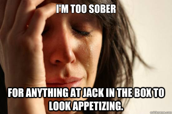 I'm too Sober for anything at jack in The box to look appetizing.  First World Problems