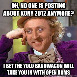 Oh, no one is posting about kony 2012 anymore? I bet the yolo bandwagon will take you in with open arms  Condescending Wonka