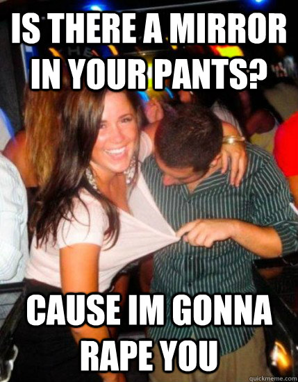 Is there a mirror in your pants? cause im gonna rape you  Captain Sublte