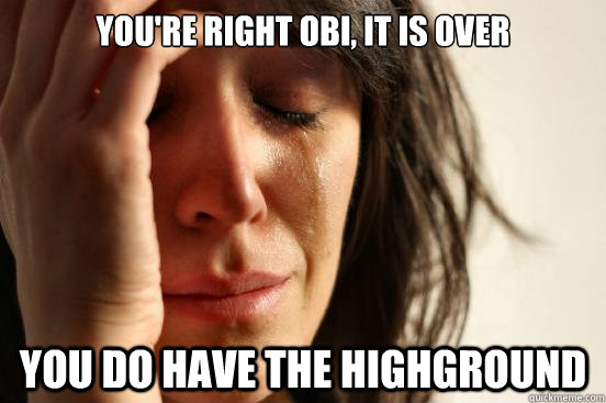 you're right obi, it is over you do have the highground  First World Problems