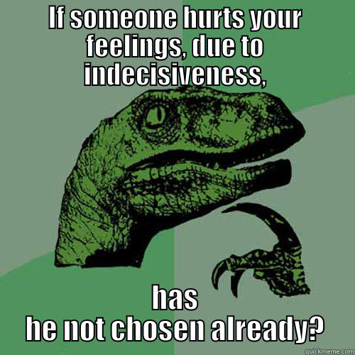 IF SOMEONE HURTS YOUR FEELINGS, DUE TO INDECISIVENESS, HAS HE NOT CHOSEN ALREADY? Philosoraptor