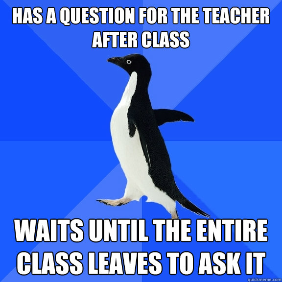 Has a question for the teacher after class Waits until the entire class leaves to ask it  Socially Awkward Penguin
