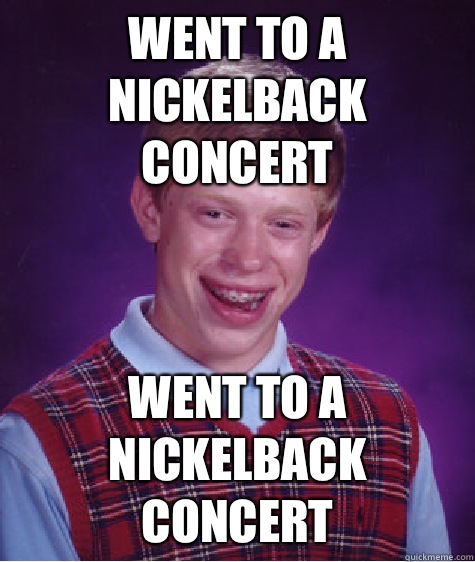 Went to a Nickelback concert Went to a Nickelback concert  Bad Luck Brian