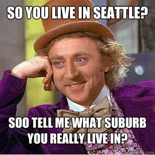 So You live in seattle? soo tell me what suburb you really live in?  Condescending Wonka