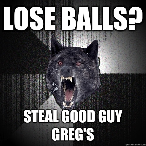 Lose balls? Steal Good Guy Greg's  Insanity Wolf