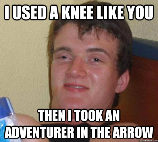 I USED A KNEE LIKE YOU THEN I TOOK AN ADVENTURER IN THE ARROW  High guy