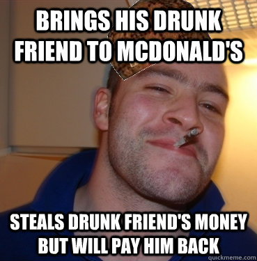brings his drunk friend to mcdonald's steals drunk friend's money but will pay him back  Scumbag Good Guy Greg