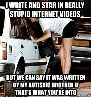 I write and star in really stupid internet videos But we can say it was written by my autistic brother if that's what you're into  Karma Whore