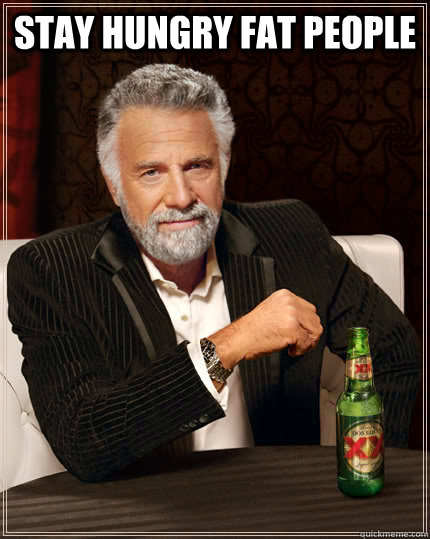 stay hungry fat people   The Most Interesting Man In The World