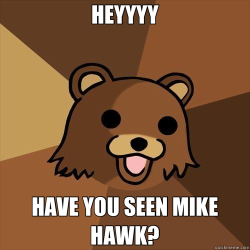 HEYYYY HAVE YOU SEEN MIKE HAWK?  Pedobear