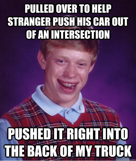 pulled over to help stranger push his car out of an intersection pushed it right into the back of my truck  Bad Luck Brian
