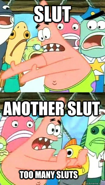 SLUT ANOTHER SLUT TOO MANY SLUTS  Push it somewhere else Patrick