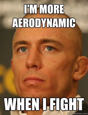 I'm more aerodynamic  when i fight  