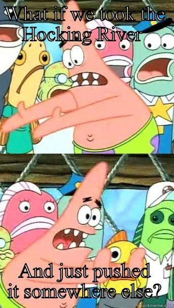 WHAT IF WE TOOK THE HOCKING RIVER  AND JUST PUSHED IT SOMEWHERE ELSE? Push it somewhere else Patrick