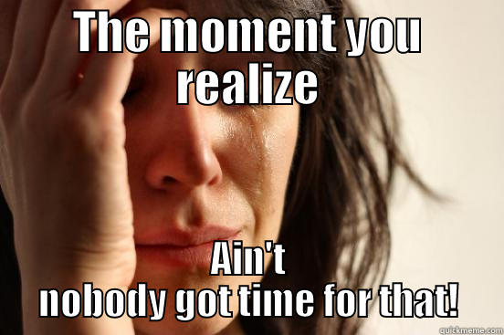 THE MOMENT YOU REALIZE AIN'T NOBODY GOT TIME FOR THAT! First World Problems