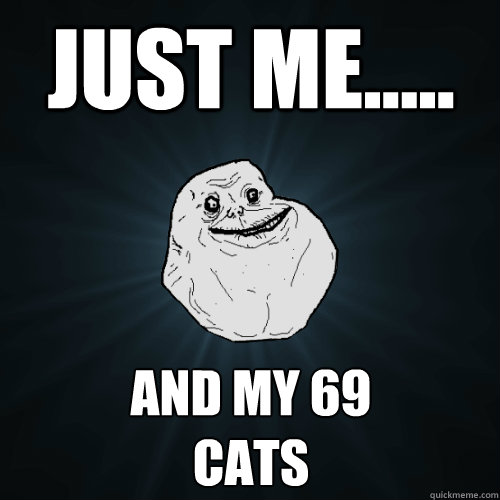 just me..... and my 69  
cats  Forever Alone