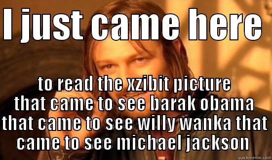 I JUST CAME HERE  TO READ THE XZIBIT PICTURE THAT CAME TO SEE BARAK OBAMA THAT CAME TO SEE WILLY WANKA THAT CAME TO SEE MICHAEL JACKSON  Boromir