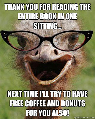 Thank you for reading the entire book in one sitting... next time I'll try to have free coffee and donuts for you also! - Thank you for reading the entire book in one sitting... next time I'll try to have free coffee and donuts for you also!  Judgmental Bookseller Ostrich