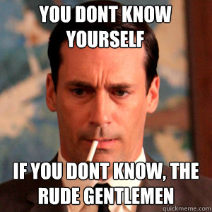 you dont know yourself if you dont know, the rude gentlemen  Madmen Logic